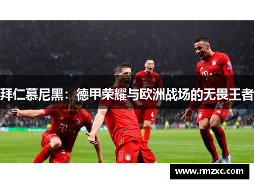 拜仁慕尼黑：德甲荣耀与欧洲战场的无畏王者